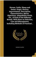 Horses, Cattle, Sheep and Swine. Origin, History, Improvement, Description, Characteristics, Merits, Objections, Adaptability South, Etc., of Each of the Different Breeds, With Hints on Selection, Care and Management, Including Methods of Practical