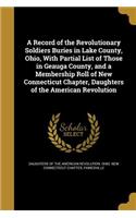 A Record of the Revolutionary Soldiers Buries in Lake County, Ohio, With Partial List of Those in Geauga County, and a Membership Roll of New Connecticut Chapter, Daughters of the American Revolution