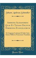 Ammonii Alexandrini Quae Et Tatiani Dicitur Harmonia Evangeliorum: In Linguam Latinam Et Inde Ante Annos Mille in Francicam Translata (Classic Reprint)