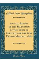 Annual Report of the Selectmen of the Town of Gilford, for the Year Ending March 1, 1860 (Classic Reprint)