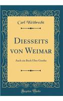 Diesseits Von Weimar: Auch Ein Buch Über Goethe (Classic Reprint)