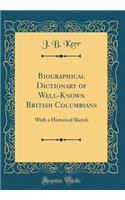 Biographical Dictionary of Well-Known British Columbians: With a Historical Sketch (Classic Reprint)