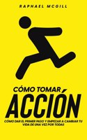 Cómo Tomar Acción: Cómo Dar el Primer Paso y Empezar a Cambiar tu Vida de una Vez por Todas