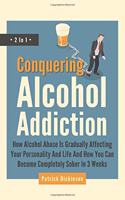 Conquering Alcohol Addiction 2 In 1: How Alcohol Abuse Is Gradually Affecting Your Personality And Life And How You Can Become Completely Sober In 3 Weeks