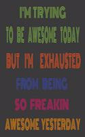 I'm Trying to Be Awesome Today but I'm Exhausted from Being so Freakin Awesome Yesterday