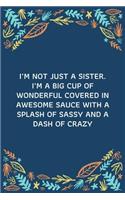 I'm Not Just A Sister. I'm A Big Cup Of Wonderful Covered In Awesome Sauce With A Splash Of Sassy And A Dash Of Crazy