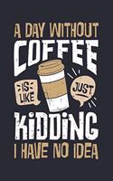 A Day Without Coffee is Like Just Kidding I Have No Idea