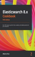 Elasticsearch 8.x Cookbook: Over 180 recipes to perform fast, scalable, and reliable searches for your enterprise