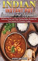 Indian Instant Pot Cookbook For Beginners: Delicious, Easy and Time-Saving Indian Recipes for Your Instant Pot Pressure Cooker