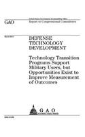 Defense technology development: technology transition programs support military users, but opportunities exist to improve measurement of outcomes: report to congressional committee