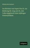 Das Büchlein vom Papste Pius IX.: zur Belehrung für Jung und Alt, dem Volke dargebracht beim 50jährigen Priesterjubiläum