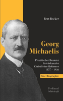 Georg Michaelis: Preußischer Beamter - Reichskanzler - Christlicher Reformer 1857-1936. Eine Biographie