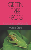 Green Tree Frog: The Comprehensive Guide On Guiding And How To Care For Your Green Tree Frog, Caring, Feeding And Housing