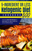 5 -Ingredient or Less Ketogenic Diet Cookbook 800: Simple Tasty Keto Diet Recipes for Rapid Weight Loss, Higher Energy Level, and Live Healthily & Happily