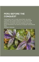 Peru Before the Conquest; Territories, Institutions, Industries, Religion, Customs, and Characteristics of the Peruvians Prior to the Spanish Invasion: (English)