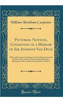Pictorial Notices, Consisting of a Memoir of Sir Anthony Van Dyck: With a Descriptive Catalogue of the Etchings Executed by Him, and a Variety of Interesting Particulars Relating to Other Artists Patronized by Charles I (Classic Reprint)