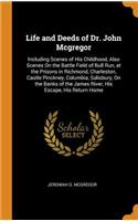 Life and Deeds of Dr. John McGregor: Including Scenes of His Childhood, Also Scenes on the Battle Field of Bull Run, at the Prisons in Richmond, Charleston, Castle Pinckney, Columbia, Salisbury, on the Banks of the James River, His Escape, His Retu