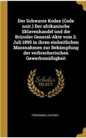 Der Schwarze Kodex (Code noir.) Der afrikanische Sklavenhandel und die Brüssler General-Akte vom 2. Juli 1890 in ihren einheitlichen Massnahmen zur Bekämpfung der verbrecherischen Gewerbsmäßigkeit