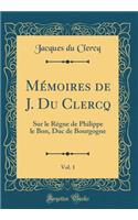 Mémoires de J. Du Clercq, Vol. 1: Sur le Régne de Philippe le Bon, Duc de Bourgogne (Classic Reprint)