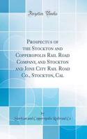 Prospectus of the Stockton and Copperopolis Rail Road Company, and Stockton and Ione City Rail Road Co., Stockton, Cal (Classic Reprint)