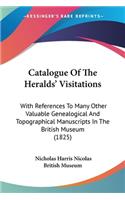 Catalogue Of The Heralds' Visitations: With References To Many Other Valuable Genealogical And Topographical Manuscripts In The British Museum (1825)