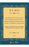 Les Matinées de l'Enfance, ou Historiettes Amusantes Et Morales, Mêlées de Dialogues Entre une Mère Et Ses Enfans, Vol. 2: Ouvrage Traduit Et Analysé de l'Anglais de Sergius John Et Autres Ecrivains (Classic Reprint)