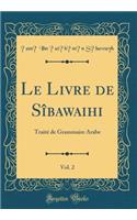 Le Livre de SÃ®bawaihi, Vol. 2: TraitÃ© de Grammaire Arabe (Classic Reprint): TraitÃ© de Grammaire Arabe (Classic Reprint)