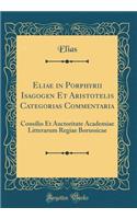 Eliae in Porphyrii Isagogen Et Aristotelis Categorias Commentaria: Consilio Et Auctoritate Academiae Litterarum Regiae Borussicae (Classic Reprint): Consilio Et Auctoritate Academiae Litterarum Regiae Borussicae (Classic Reprint)