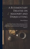 Rudimentary Treatise on Masonry and Stonecutting; in Which the Principles of Masonic Projection and Their Application to the Construction of Curved Wing Walls, Domes, Oblique Bridges, and Roman and Gothic Vaulting Are Concisely Explained ..