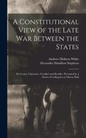 Constitutional View of the Late war Between the States