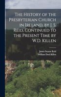 History of the Presbyterian Church in Ireland, by J. S. Reid, Continued to the Present Time by W.D. Killen