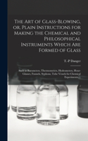 The Art of Glass-blowing, or, Plain Instructions for Making the Chemical and Philosophical Instruments Which Are Formed of Glass