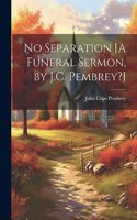 No Separation [A Funeral Sermon, by J.C. Pembrey?]