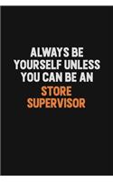 Always Be Yourself Unless You Can Be A Store Supervisor