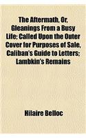 The Aftermath, Or, Gleanings from a Busy Life; Called Upon the Outer Cover for Purposes of Sale, Caliban's Guide to Letters; Lambkin's Remains: (English)