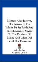 Mistress Alice Jocelyn, Her Letters: In the Which Be Set Forth and English Mayde's Voyage to the Province of Maine and What Did Befall Her Thereafter