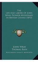 The Life And Labors Of John Wray, Pioneer Missionary In British Guiana (1892)
