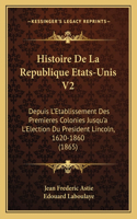 Histoire De La Republique Etats-Unis V2: Depuis L'Etablissement Des Premieres Colonies Jusqu'a L'Election Du President Lincoln, 1620-1860 (1865)