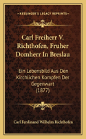Carl Freiherr V. Richthofen, Fruher Domherr In Breslau: Ein Lebensbild Aus Den Kirchlichen Kompfen Der Gegenwart (1877)(German)