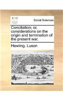 Conciliation; or, considerations on the origin and termination of the present war.