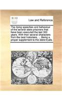 The Dying Speeches and Behaviour of the Several State Prisoners That Have Been Executed the Last 300 Years. with Their Several Characters from the Best Historians, ... Being a Proper Supplement to the State-Tryals.