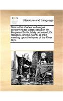 Siris in the Shades: A Dialogue Concerning Tar Water; Between Mr. Benjamin Smith, Lately Deceased, Dr. Hancock, and Dr. Garth, at Their Meeting Upon the Banks of the Riv