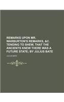 Remarks Upon Mr. Warburton's Remarks, &C. Tending to Shew, That the Ancients Knew There Was a Future State; By Julius Bate