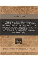 Speculum Uranicum, Or, an Almanack and Prognostication for the Year of Our God 1684 Being the Bissextile or Leap-Year, and from the Creation of the World, 5633: Wherein Is Contained the State of the Year (1684)