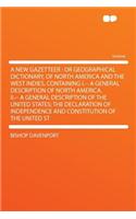 A New Gazetteer: Or Geographical Dictionary, of North America and the West Indies, Containing I.-- A General Description of North America. II.-- A General Description of the United States; The Declaration of Independence and Constitution of the Uni: Or Geographical Dictionary, of North America and the West Indies, Containing I.-- A General Description of North America. II.-- A General Descriptio