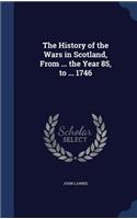 The History of the Wars in Scotland, From ... the Year 85, to ... 1746