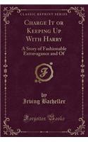 Charge It or Keeping Up with Harry: A Story of Fashionable Extravagance and of (Classic Reprint)