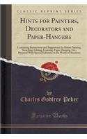Hints for Painters, Decorators and Paper-Hangers: Containing Instructions and Suggestions for House Painting, Stenciling, Gilding, Graining, Paper-Hanging, Etc.; Prepared with Special Reference to t(English)