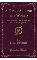 A Diary Around the World: 30 Countries, 160 Places, 37, 460 Miles, Expense, $555 (Classic Reprint)