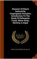 Diseases Of Plants Induced By Cryptogamic Parasites; Introduction To The Study Of Pathogenic Fungi, Slime-fungi, Bacteria, & Algae